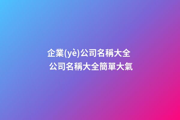 企業(yè)公司名稱大全 公司名稱大全簡單大氣-第1張-公司起名-玄機(jī)派
